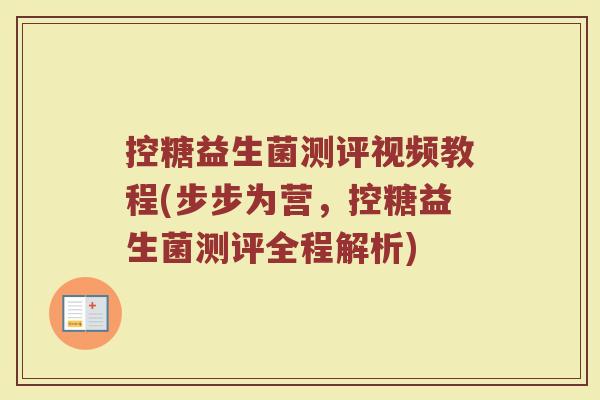 控糖益生菌测评视频教程(步步为营,控糖益生菌测评全程解析) 控糖益生菌测评视频教程(步步为营,控糖益生菌测评全程解析)