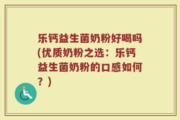 乐钙益生菌奶粉好喝吗(优质奶粉之选：乐钙益生菌奶粉的口感如何？)