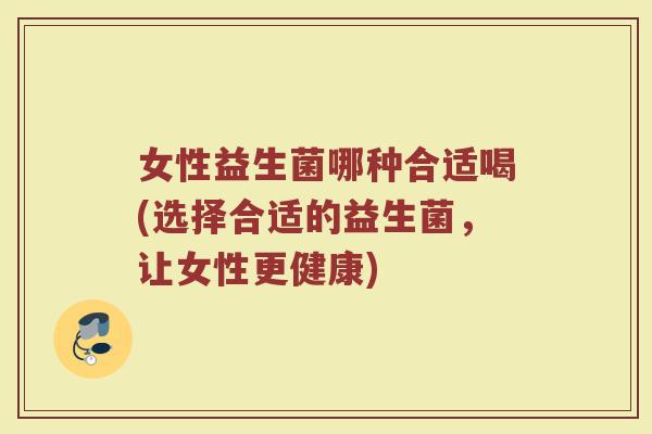 女性益生菌哪种合适喝(选择合适的益生菌,让女性更健康)