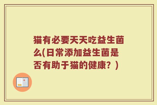 猫有必要天天吃益生菌么(日常添加益生菌是否有助于猫的健康?)