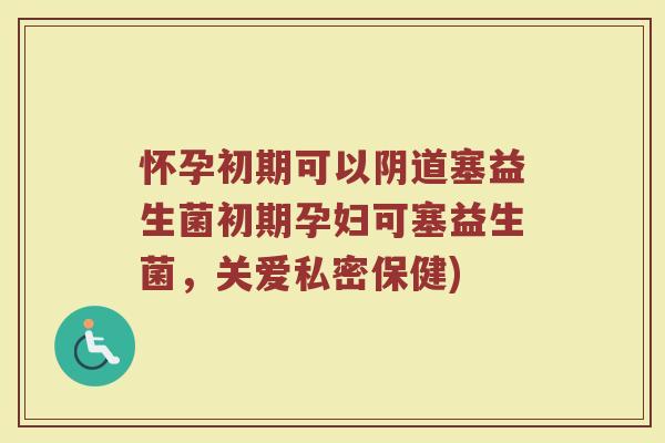 怀孕初期可以阴道塞益生菌初期孕妇可塞益生菌,关爱私密保健)
