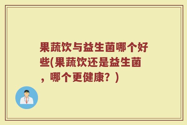 果蔬饮与益生菌哪个好些(果蔬饮还是益生菌,哪个更健康?)