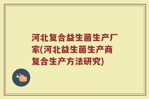 河北复合益生菌生产厂家(河北益生菌生产商复合生产方法研究)