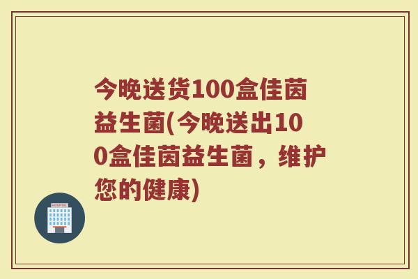 今晚送货100盒佳茵益生菌(今晚送出100盒佳茵益生菌，维护您的健康)