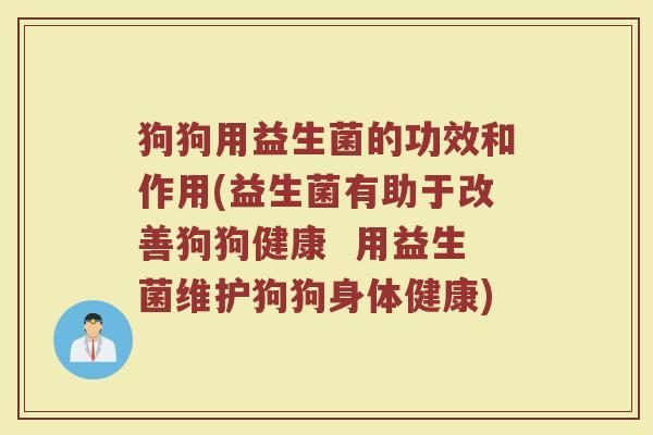 狗狗用益生菌的功效和作用(益生菌有助于改善狗狗健康 用益生菌维护狗狗身体健康)
