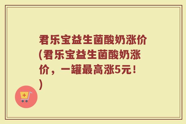 君乐宝益生菌酸奶涨价(君乐宝益生菌酸奶涨价，一罐最高涨5元！)