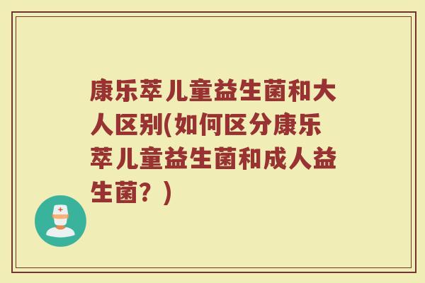 康乐萃儿童益生菌和大人区别(如何区分康乐萃儿童益生菌和成人益生菌?)
