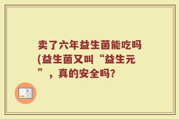 卖了六年益生菌能吃吗(益生菌又叫“益生元”，真的安全吗？