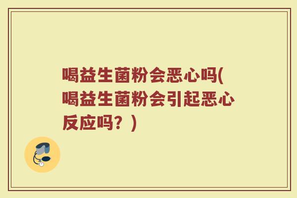 喝益生菌粉会恶心吗(喝益生菌粉会引起恶心反应吗?)