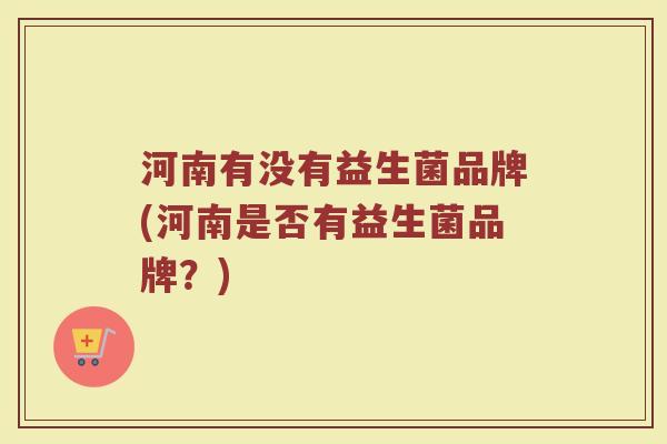 河南有没有益生菌品牌(河南是否有益生菌品牌?)