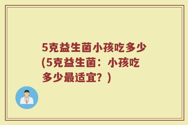 5克益生菌小孩吃多少(5克益生菌:小孩吃多少最适宜?)