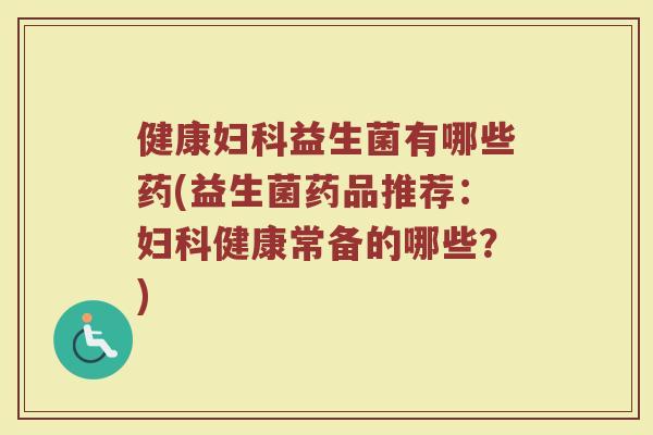 健康妇科益生菌有哪些药(益生菌药品推荐:妇科健康常备的哪些?)