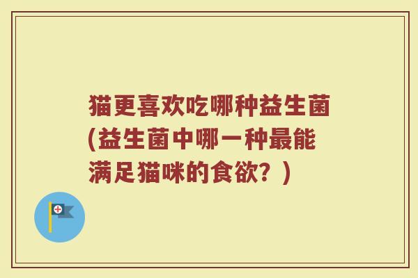 猫更喜欢吃哪种益生菌(益生菌中哪一种最能满足猫咪的食欲?)