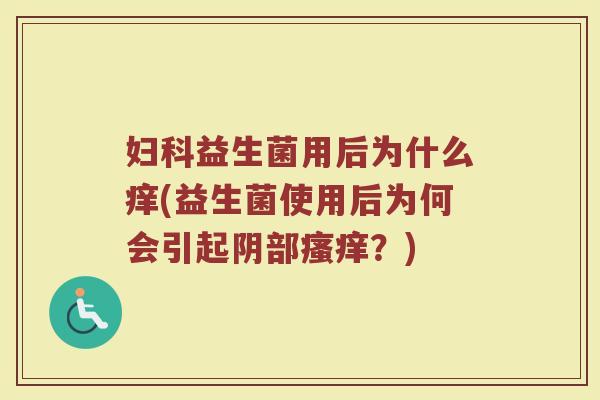 妇科益生菌用后为什么痒(益生菌使用后为何会引起阴部瘙痒？)