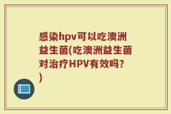 感染hpv可以吃澳洲益生菌(吃澳洲益生菌对治疗HPV有效吗?)