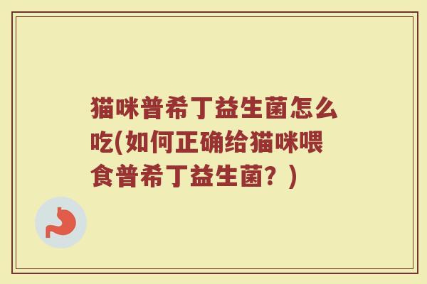 猫咪普希丁益生菌怎么吃(如何正确给猫咪喂食普希丁益生菌？)