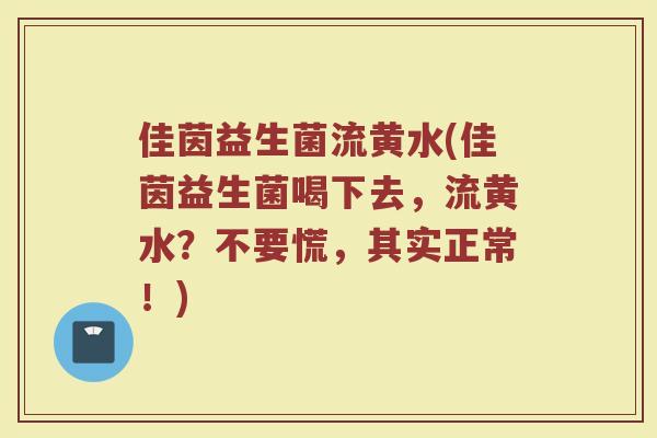 佳茵益生菌流黄水(佳茵益生菌喝下去,流黄水?不要慌,其实正常!)