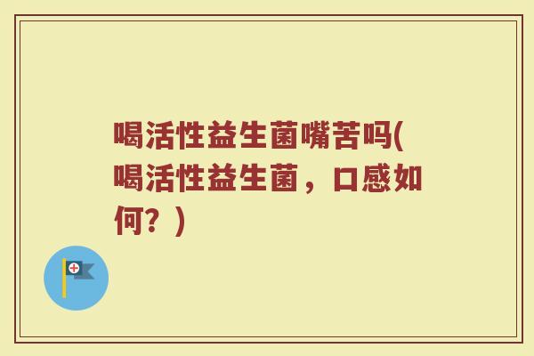 喝活性益生菌嘴苦吗(喝活性益生菌,口感如何?)
