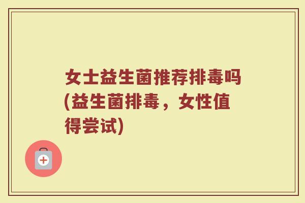 女士益生菌推荐排毒吗(益生菌排毒,女性值得尝试)