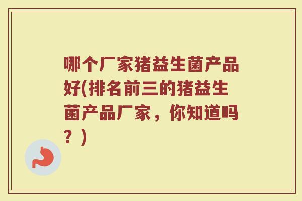 哪个厂家猪益生菌产品好(排名前三的猪益生菌产品厂家，你知道吗？)