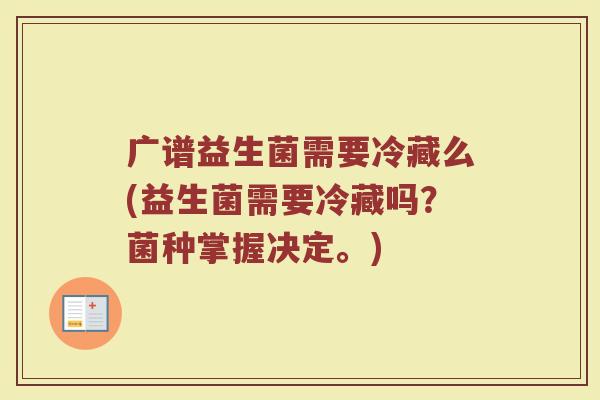 广谱益生菌需要冷藏么(益生菌需要冷藏吗?菌种掌握决定。) 广谱益生菌需要冷藏么(益生菌需要冷藏吗?菌种掌握决定。)