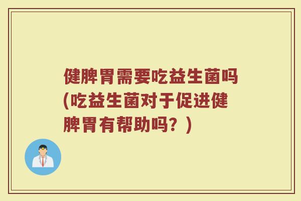 健脾胃需要吃益生菌吗(吃益生菌对于促进健脾胃有帮助吗?)