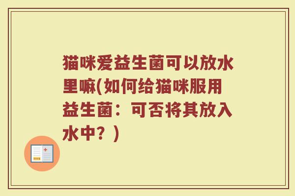猫咪爱益生菌可以放水里嘛(如何给猫咪服用益生菌:可否将其放入水中?)