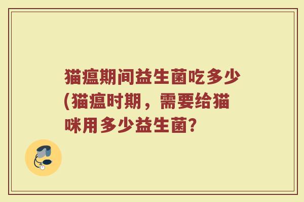 猫瘟期间益生菌吃多少(猫瘟时期，需要给猫咪用多少益生菌？