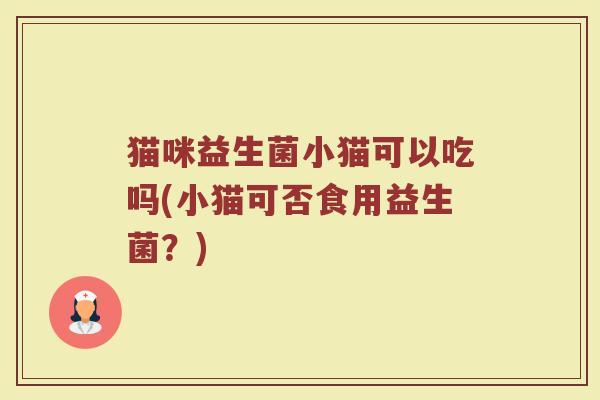 猫咪益生菌小猫可以吃吗(小猫可否食用益生菌?)