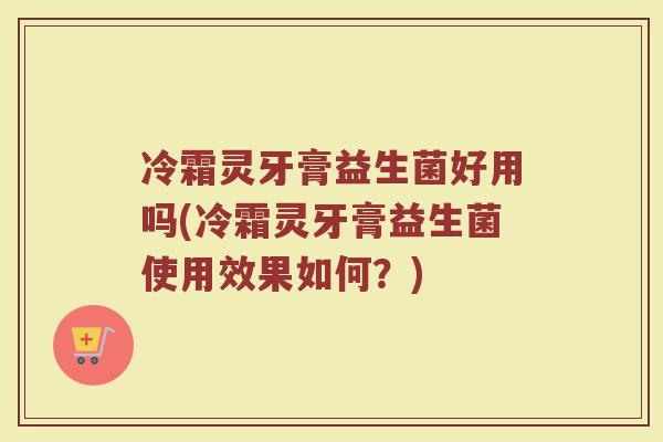 冷霜灵牙膏益生菌好用吗(冷霜灵牙膏益生菌使用效果如何?)