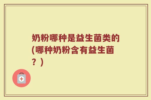 奶粉哪种是益生菌类的(哪种奶粉含有益生菌?)