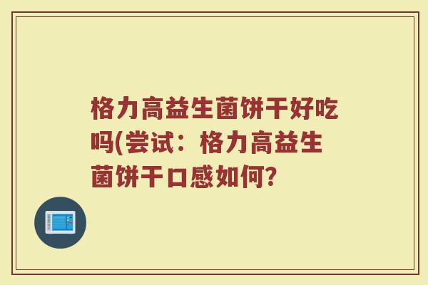 格力高益生菌饼干好吃吗(尝试:格力高益生菌饼干口感如何? 格力高益生菌饼干好吃吗(尝试:格力高益生菌饼干口感如何?