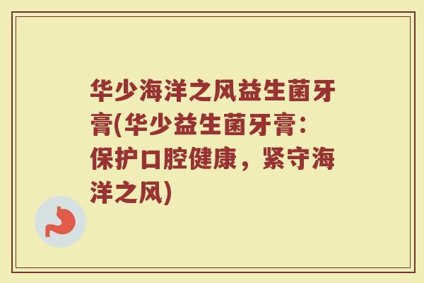 华少海洋之风益生菌牙膏(华少益生菌牙膏:保护口腔健康,紧守海洋之风)