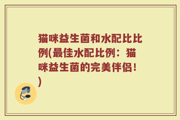 猫咪益生菌和水配比比例(佳水配比例：猫咪益生菌的完美伴侣！)