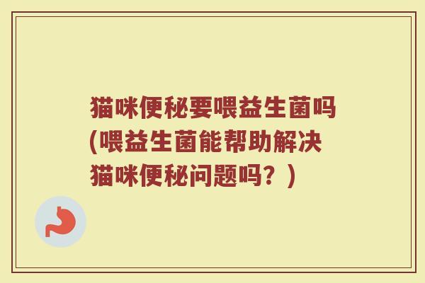 猫咪要喂益生菌吗(喂益生菌能帮助解决猫咪问题吗?) 猫咪要喂益生菌吗(喂益生菌能帮助解决猫咪问题吗?)