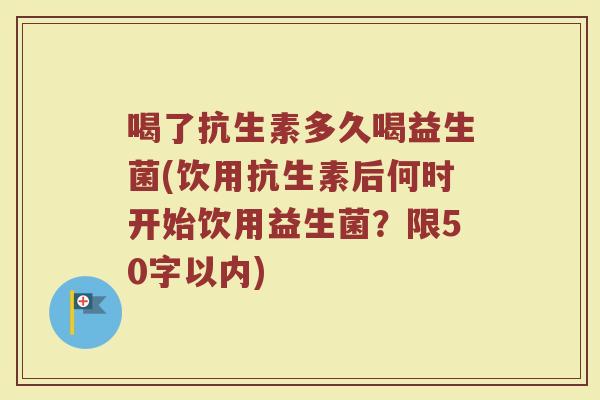 喝了抗生素多久喝益生菌(饮用抗生素后何时开始饮用益生菌?)