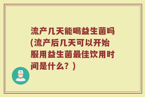 流产几天能喝益生菌吗(流产后几天可以开始服用益生菌最佳饮用时间是什么?)