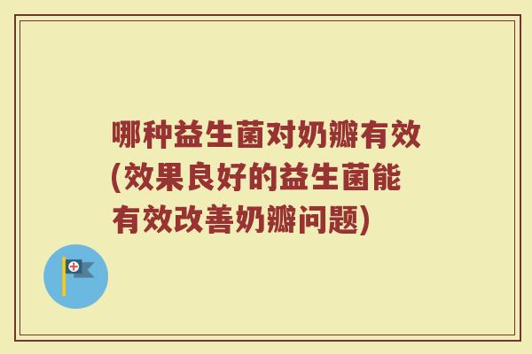 哪种益生菌对奶瓣有效(效果良好的益生菌能有效改善奶瓣问题)