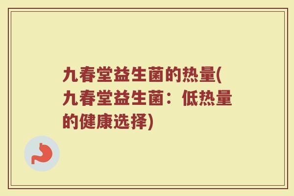 九春堂益生菌的热量(九春堂益生菌:低热量的健康选择)