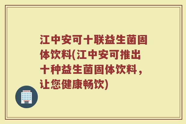 江中安可十联益生菌固体饮料(江中安可推出十种益生菌固体饮料,让您健康畅饮) 江中安可十联益生菌固体饮料(江中安可推出十种益生菌固体饮料,让您健康畅饮)