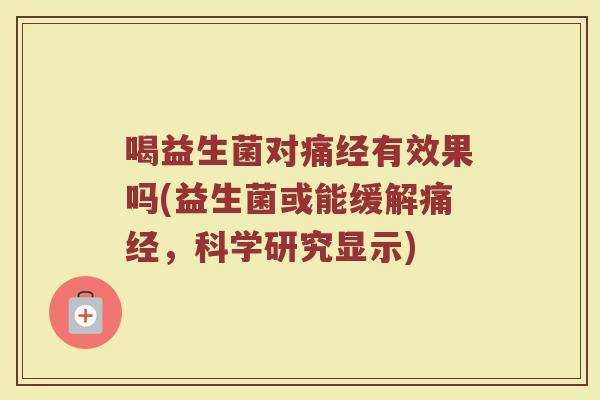 喝益生菌对痛经有效果吗(益生菌或能缓解痛经，科学研究显示)