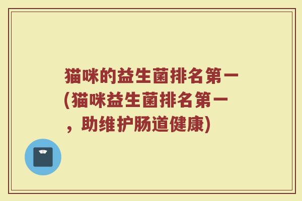 猫咪的益生菌排名第一(猫咪益生菌排名第一,助维护肠道健康)