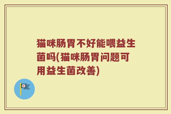 猫咪肠胃不好能喂益生菌吗(猫咪肠胃问题可用益生菌改善)