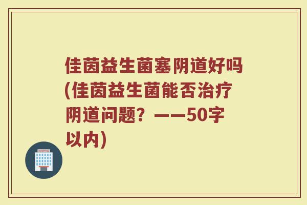 佳茵益生菌塞好吗(佳茵益生菌能否问题?——50字以内) 佳茵益生菌塞好吗(佳茵益生菌能否问题?——50字以内)