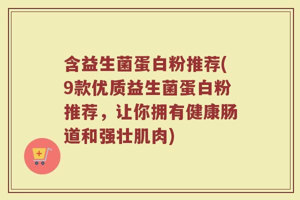 含益生菌蛋白粉推荐(9款优质益生菌蛋白粉推荐,让你拥有健康肠道和强壮肌肉)