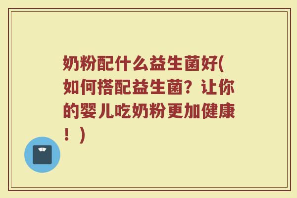 奶粉配什么益生菌好(如何搭配益生菌?让你的婴儿吃奶粉更加健康!)