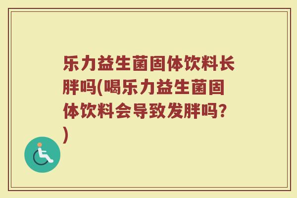 乐力益生菌固体饮料长胖吗(喝乐力益生菌固体饮料会导致发胖吗?) 乐力益生菌固体饮料长胖吗(喝乐力益生菌固体饮料会导致发胖吗?)