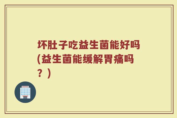 坏肚子吃益生菌能好吗(益生菌能缓解胃痛吗?)