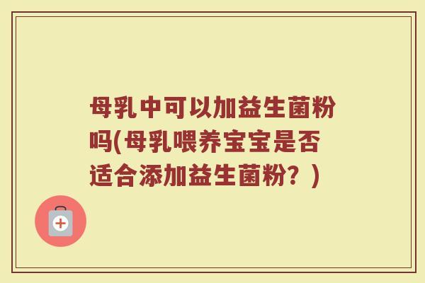 母乳中可以加益生菌粉吗(母乳喂养宝宝是否适合添加益生菌粉？)
