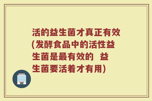 活的益生菌才真正有效(发酵食品中的活性益生菌是最有效的  益生菌要活着才有用)